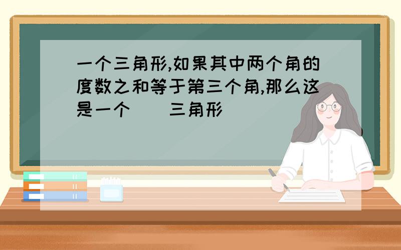 一个三角形,如果其中两个角的度数之和等于第三个角,那么这是一个（）三角形