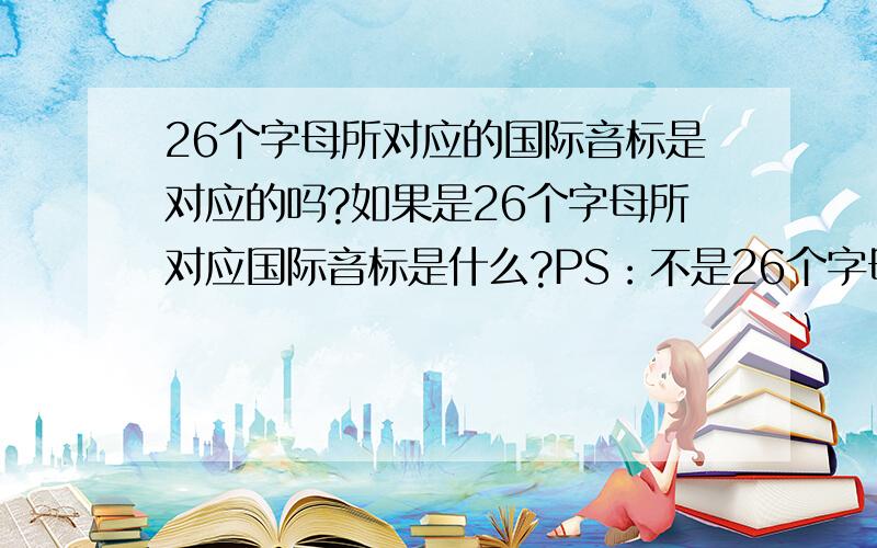 26个字母所对应的国际音标是对应的吗?如果是26个字母所对应国际音标是什么?PS：不是26个字母的读音音标 别搞错