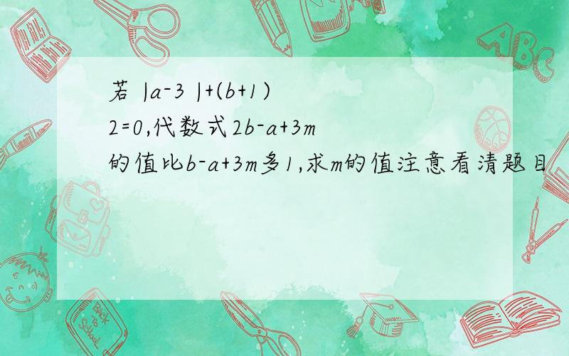 若 |a-3 |+(b+1)2=0,代数式2b-a+3m的值比b-a+3m多1,求m的值注意看清题目