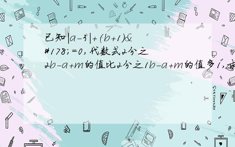 已知|a-3|+(b+1)²=0,代数式2分之2b-a+m的值比2分之1b-a+m的值多1,求m的值.