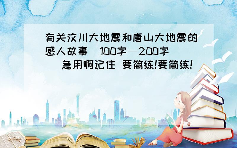 有关汶川大地震和唐山大地震的感人故事（100字—200字） 急用啊记住 要简练!要简练!