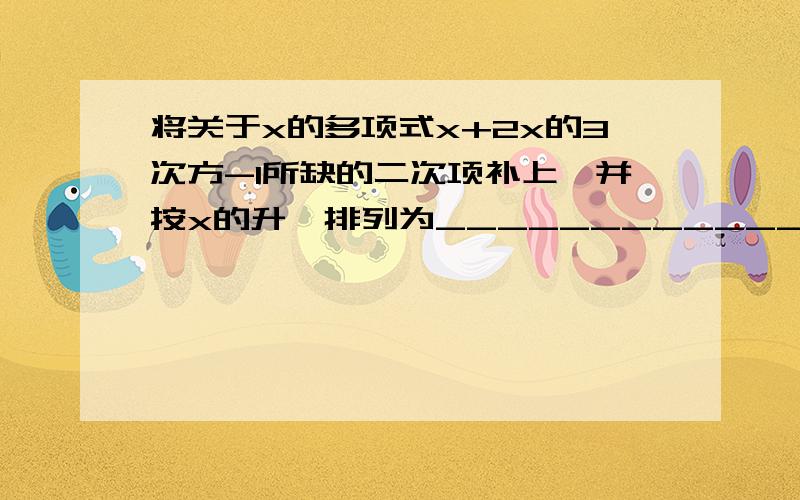 将关于x的多项式x+2x的3次方-1所缺的二次项补上,并按x的升幂排列为______________.