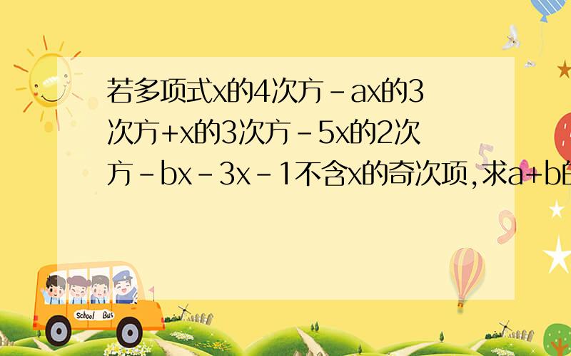 若多项式x的4次方-ax的3次方+x的3次方-5x的2次方-bx-3x-1不含x的奇次项,求a+b的值.