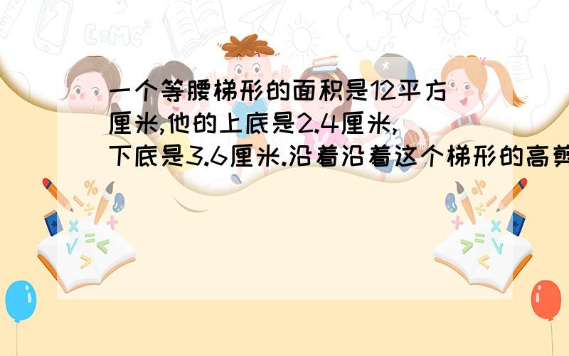 一个等腰梯形的面积是12平方厘米,他的上底是2.4厘米,下底是3.6厘米.沿着沿着这个梯形的高剪开,把他们拼成一个长方形,那么这个长方形的周长是多少厘米?