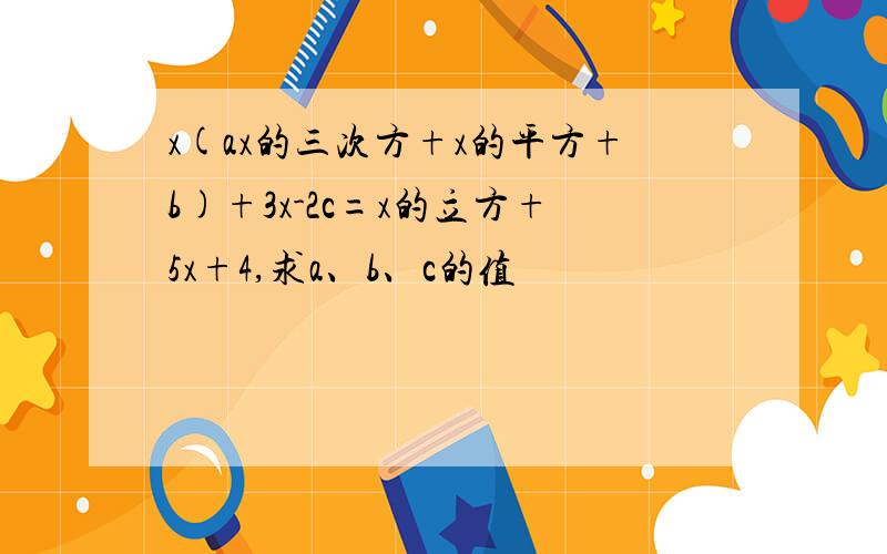 x(ax的三次方+x的平方+b)+3x-2c=x的立方+5x+4,求a、b、c的值