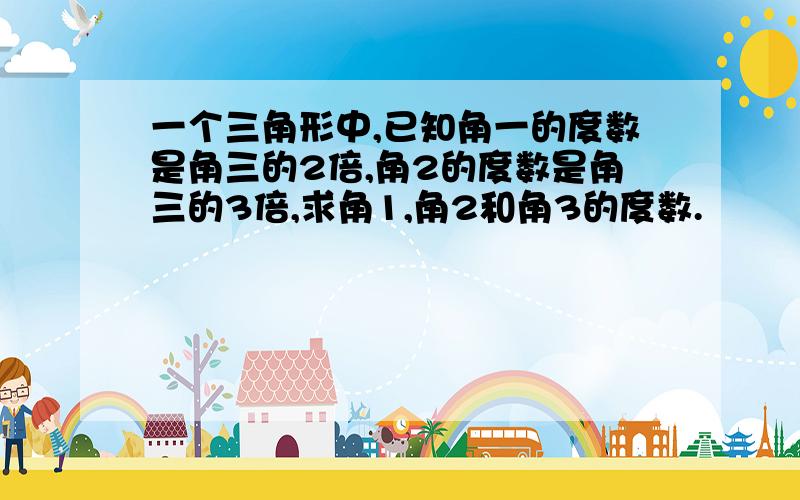 一个三角形中,已知角一的度数是角三的2倍,角2的度数是角三的3倍,求角1,角2和角3的度数.