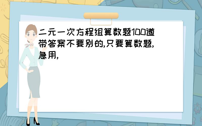 二元一次方程组算数题100道带答案不要别的,只要算数题,急用,