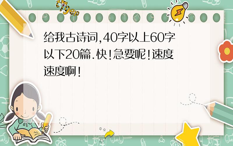 给我古诗词,40字以上60字以下20篇.快!急要呢!速度速度啊!