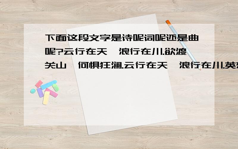 下面这段文字是诗呢词呢还是曲呢?云行在天,浪行在川.欲渡关山,何惧狂澜.云行在天,浪行在川.英雄出世逆流行险.欲渡关山,何惧狂澜； 风生水起正好扬帆.豪情相依,生死相伴； 天涯无处不念