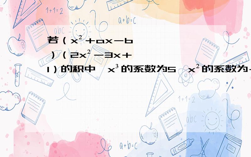 若（x²＋ax－b）（2x²－3x＋1）的积中,x³的系数为5,x²的系数为－5,求a,b的值