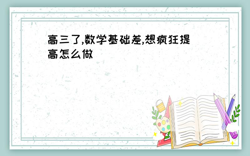 高三了,数学基础差,想疯狂提高怎么做