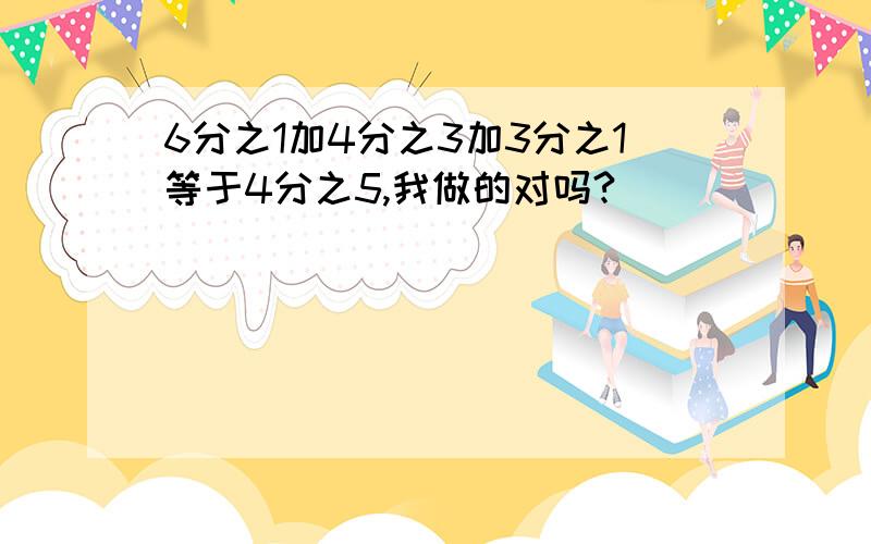 6分之1加4分之3加3分之1等于4分之5,我做的对吗?