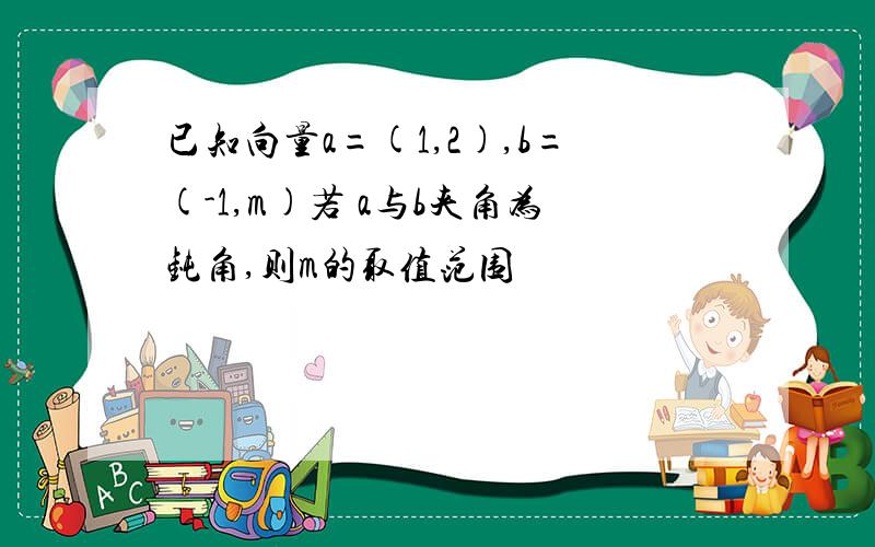 已知向量a=(1,2),b=(-1,m)若 a与b夹角为钝角,则m的取值范围