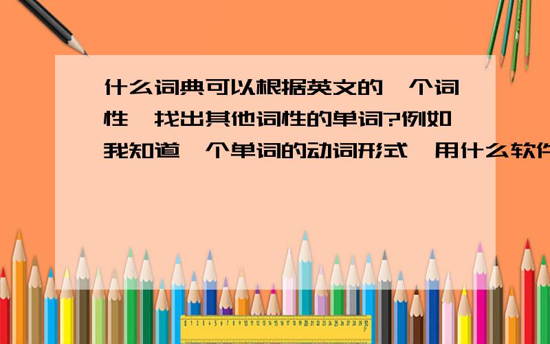 什么词典可以根据英文的一个词性,找出其他词性的单词?例如我知道一个单词的动词形式,用什么软件可以找出它的形容词形式、副词形式或名词形式.有道词典行吗?如果行怎么操作?