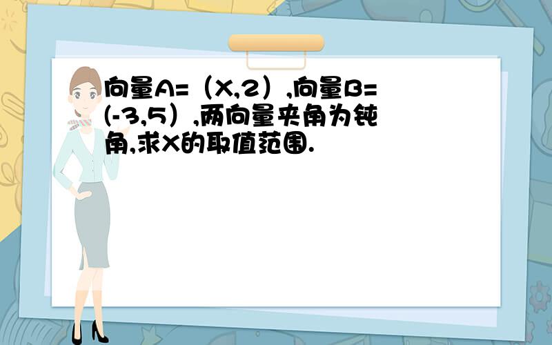 向量A=（X,2）,向量B=(-3,5）,两向量夹角为钝角,求X的取值范围.