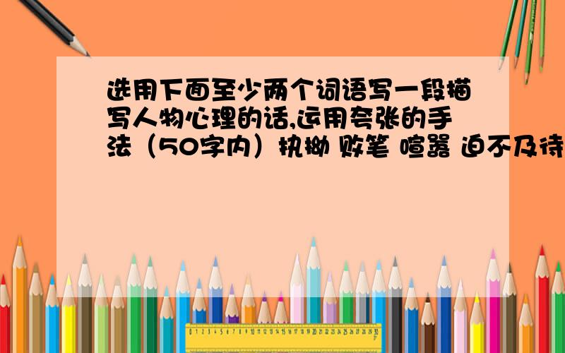 选用下面至少两个词语写一段描写人物心理的话,运用夸张的手法（50字内）执拗 败笔 喧嚣 迫不及待 诚惶诚恐 怏怏不乐 语无伦次 恼羞成怒