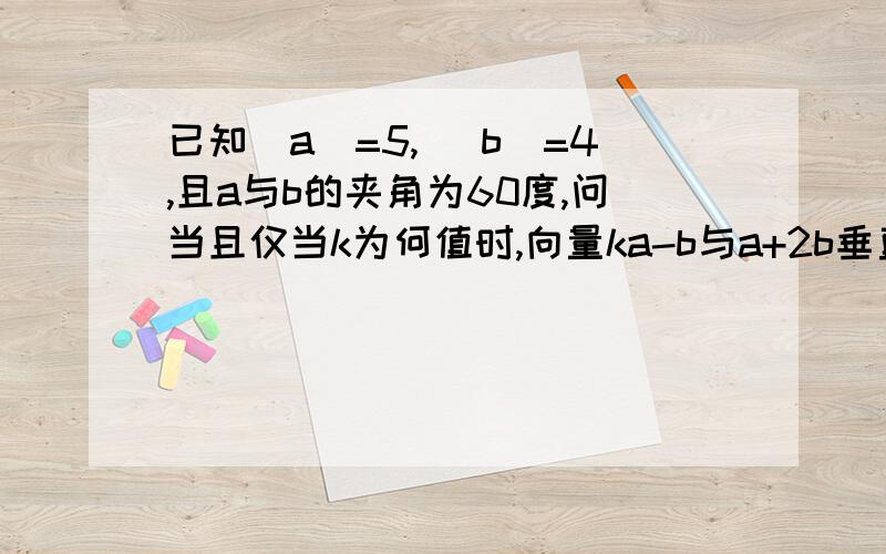 已知|a|=5, |b|=4,且a与b的夹角为60度,问当且仅当k为何值时,向量ka-b与a+2b垂直?