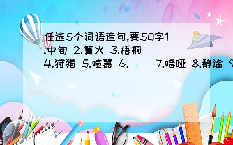 任选5个词语造句,要50字1.中旬 2.篝火 3.梧桐 4.狩猎 5.喧嚣 6.窸窣 7.喑哑 8.静谧 9.气氛 10.篡夺 11.吱吱 12.劫掠 13.逃窜 14.悬殊 15.俘虏 16.囚犯 17.果酱 18.盔甲 19.贪婪 20.撇开 21.和睦 22.妒忌 23.更