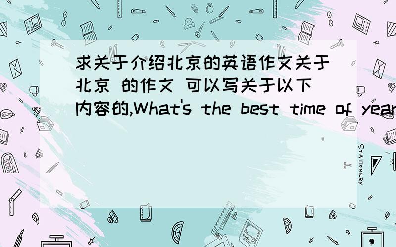 求关于介绍北京的英语作文关于北京 的作文 可以写关于以下内容的,What's the best time of year to visit?what's the weather like then?what should tourists see and do there what speacial food can you eat?what'the shopping like?w