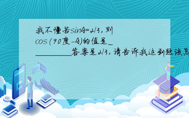 我不懂若sinA=2/3,则cos(90度-A)的值是_________答案是2/3,请告诉我这到题该怎么算?sinA=2/3,这不是一个特殊角,怎么算