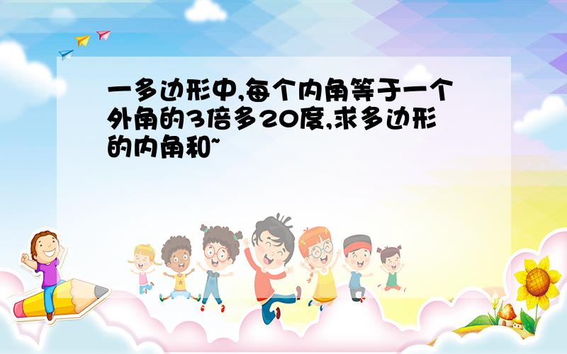 一多边形中,每个内角等于一个外角的3倍多20度,求多边形的内角和~