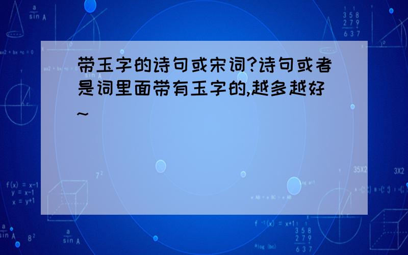 带玉字的诗句或宋词?诗句或者是词里面带有玉字的,越多越好~