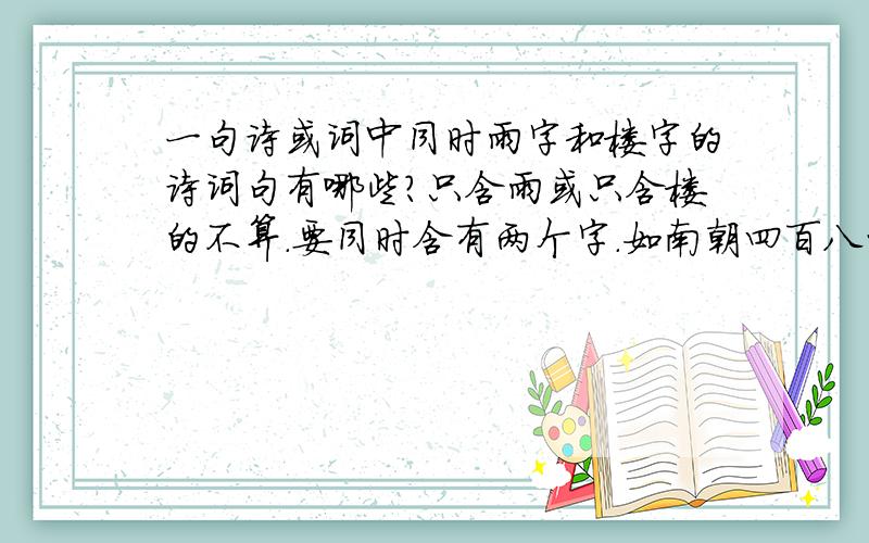 一句诗或词中同时雨字和楼字的诗词句有哪些?只含雨或只含楼的不算.要同时含有两个字.如南朝四百八十寺,多少楼台烟雨中.两字分开在前后半句的也行.请注名出处,能解释意思更好,