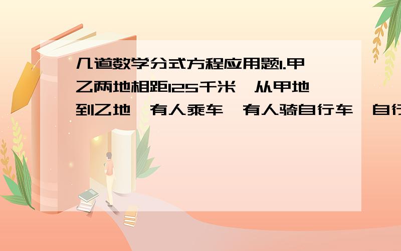 几道数学分式方程应用题1.甲乙两地相距125千米,从甲地到乙地,有人乘车,有人骑自行车,自行车比汽车早出发4小时,晚到1/2小时,已知骑车的速度与乘车的速度之比为2：5,求自行车与汽车的速度