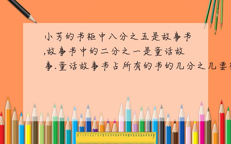 小芳的书柜中八分之五是故事书,故事书中的二分之一是童话故事.童话故事书占所有的书的几分之几要列出算式