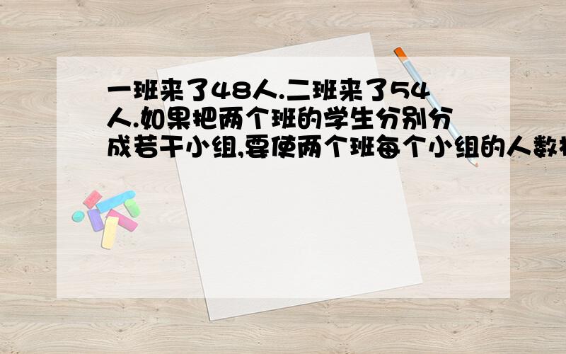 一班来了48人.二班来了54人.如果把两个班的学生分别分成若干小组,要使两个班每个小组的人数相同,每组最多有多少人.