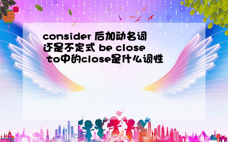 consider 后加动名词还是不定式 be close to中的close是什么词性