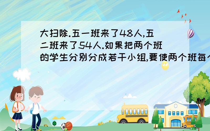 大扫除.五一班来了48人,五二班来了54人.如果把两个班的学生分别分成若干小组,要使两个班每个小组的人数相同,每组最多有多少人?这时五一班、五二班分别分成几个小组?