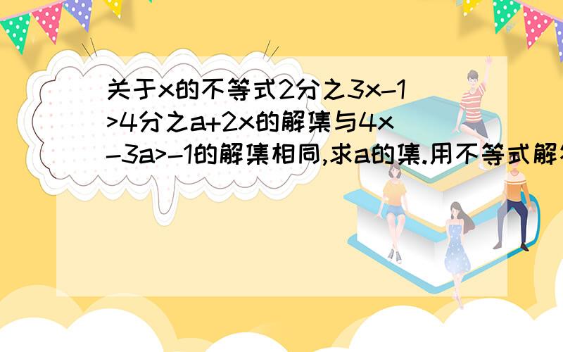 关于x的不等式2分之3x-1>4分之a+2x的解集与4x-3a>-1的解集相同,求a的集.用不等式解答