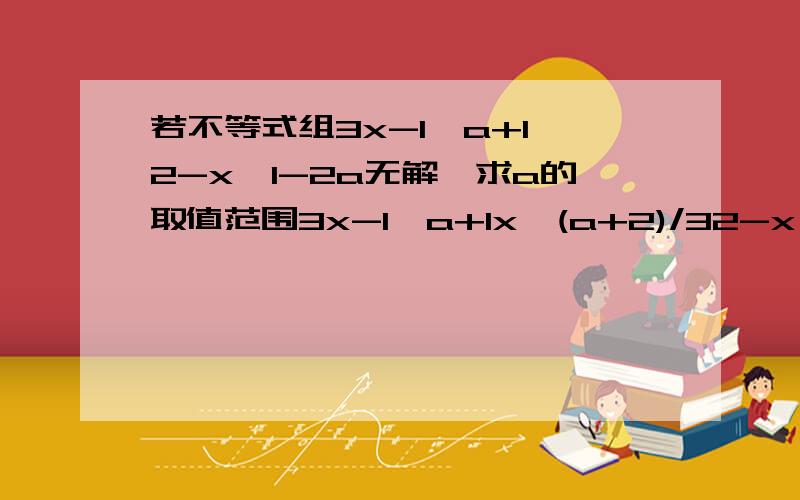 若不等式组3x-1≥a+1,2-x＞1-2a无解,求a的取值范围3x-1≥a+1x≥(a+2)/32-x＞1-2ax6a+35a