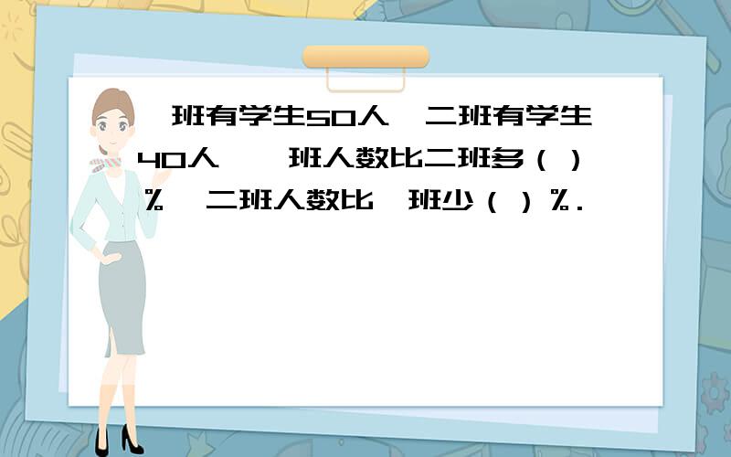 一班有学生50人,二班有学生40人,一班人数比二班多（）％,二班人数比一班少（）％.