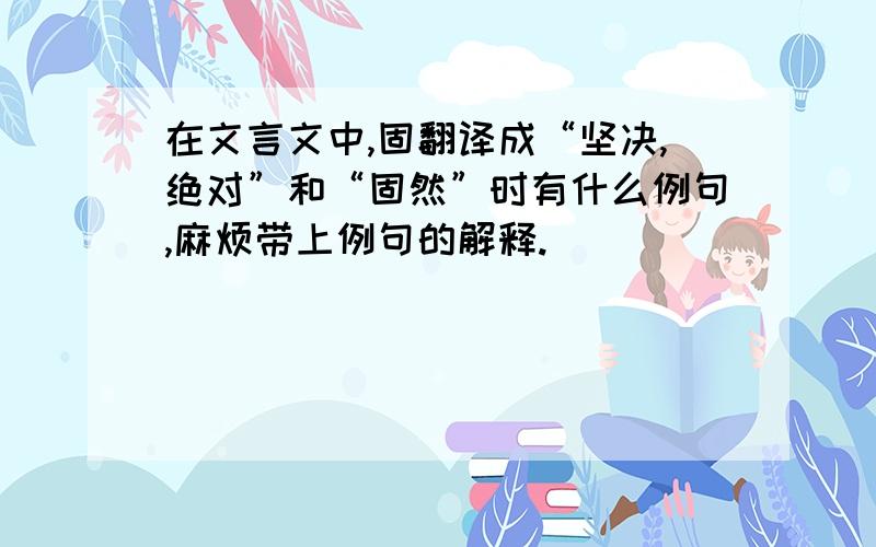 在文言文中,固翻译成“坚决,绝对”和“固然”时有什么例句,麻烦带上例句的解释.