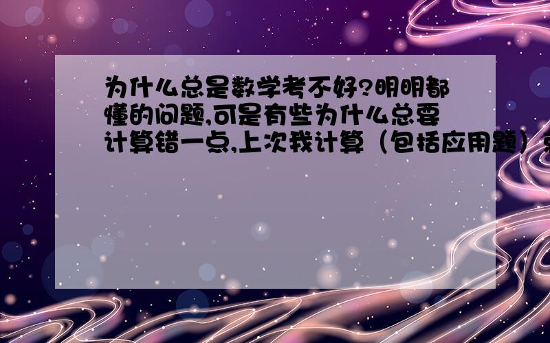 为什么总是数学考不好?明明都懂的问题,可是有些为什么总要计算错一点,上次我计算（包括应用题）就错了20分,