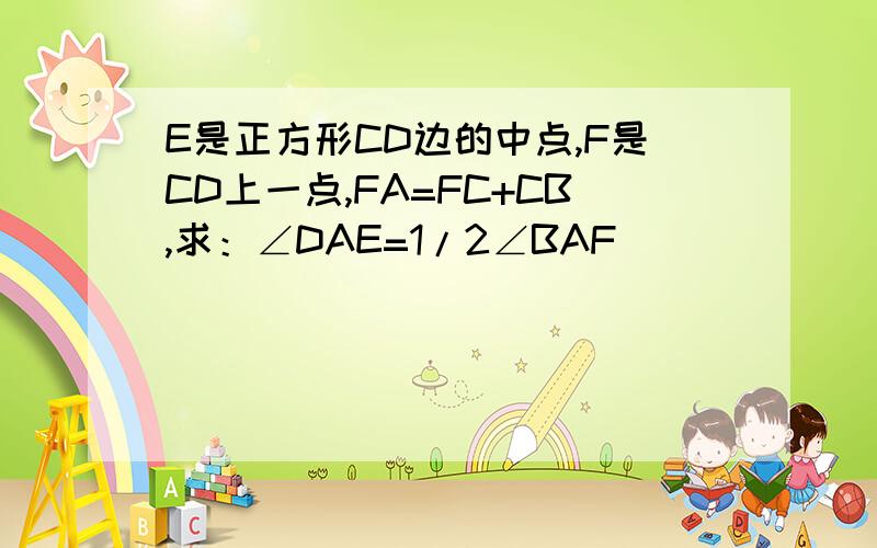 E是正方形CD边的中点,F是CD上一点,FA=FC+CB,求：∠DAE=1/2∠BAF