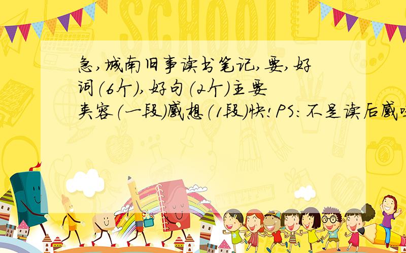 急,城南旧事读书笔记,要,好词（6个）,好句（2个）主要类容（一段）感想（1段）快!PS：不是读后感哦,不要弄错了哦!亲~~