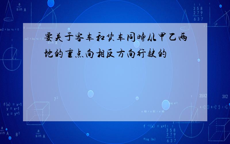 要关于客车和货车同时从甲乙两地的重点向相反方向行驶的