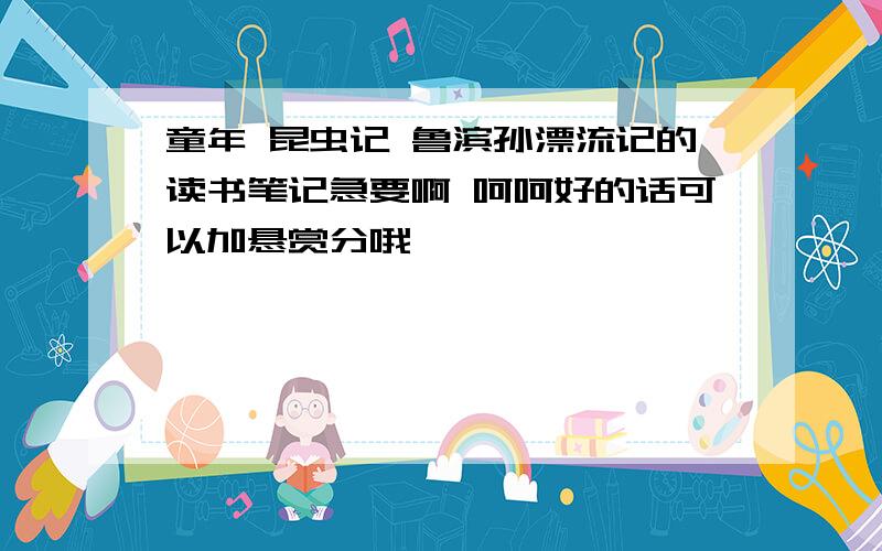 童年 昆虫记 鲁滨孙漂流记的读书笔记急要啊 呵呵好的话可以加悬赏分哦