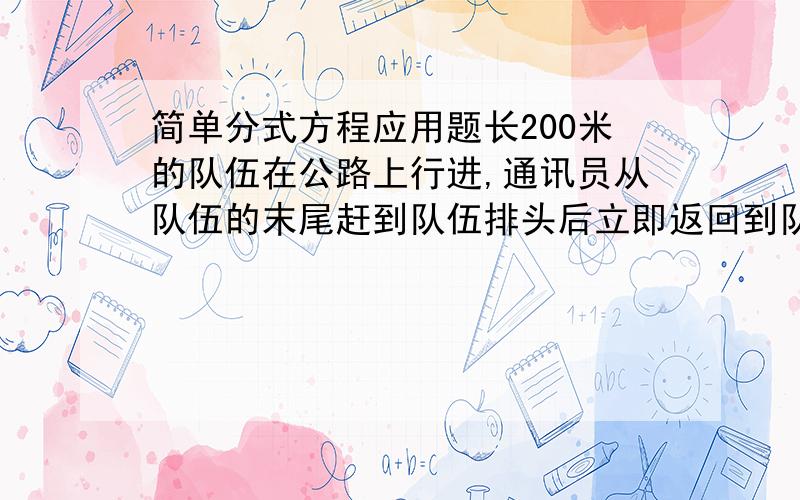 简单分式方程应用题长200米的队伍在公路上行进,通讯员从队伍的末尾赶到队伍排头后立即返回到队尾是,队伍正巧前进了200米,问通讯员在这段时间里共走了多少路程?跟刚才的要求一样,可以