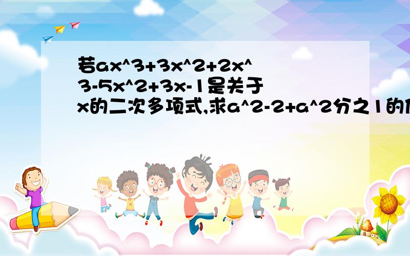 若ax^3+3x^2+2x^3-5x^2+3x-1是关于x的二次多项式,求a^2-2+a^2分之1的值