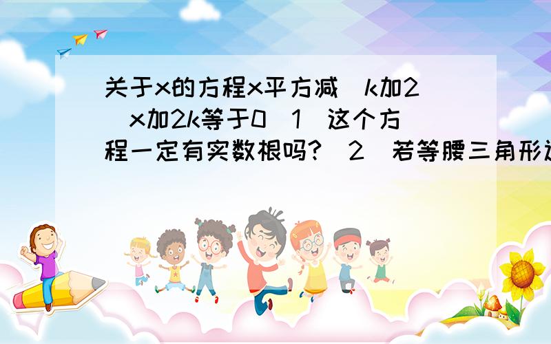 关于x的方程x平方减（k加2）x加2k等于0（1）这个方程一定有实数根吗?（2）若等腰三角形边长a等于1,另两边长b,c恰好是这个方程的两根,求三角形ABC的周长