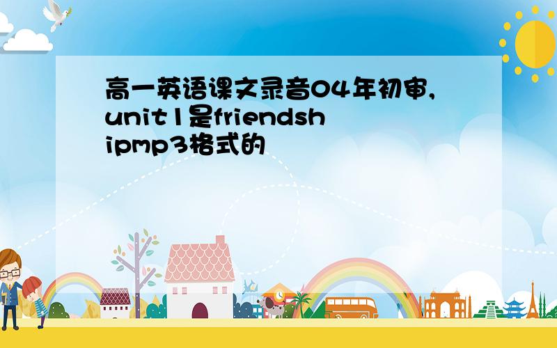 高一英语课文录音04年初审,unit1是friendshipmp3格式的