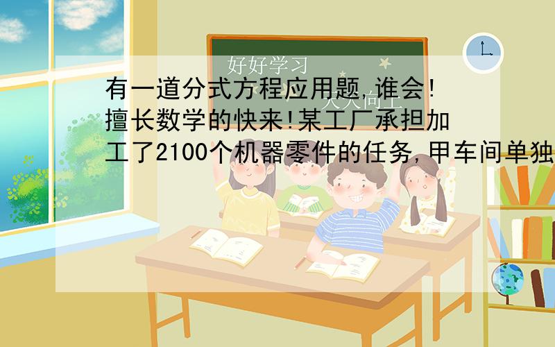 有一道分式方程应用题,谁会!擅长数学的快来!某工厂承担加工了2100个机器零件的任务,甲车间单独加工了900个零件后,由于任务紧急,要求乙车间与甲车间同时加工,结果比原计划提前12天完成任