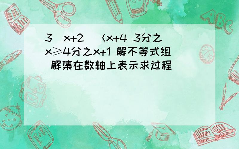 3（x+2）＜x+4 3分之x≥4分之x+1 解不等式组 解集在数轴上表示求过程