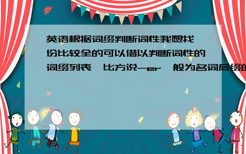 英语根据词缀判断词性我想找一份比较全的可以借以判断词性的词缀列表,比方说-er一般为名词后缀的那种