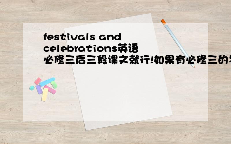 festivals and celebrations英语必修三后三段课文就行!如果有必修三的另外一些篇的课文也行如：unit2  unit3 等等如果好的话可追加分数~