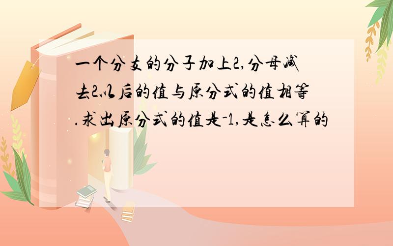 一个分支的分子加上2,分母减去2以后的值与原分式的值相等.求出原分式的值是-1,是怎么算的